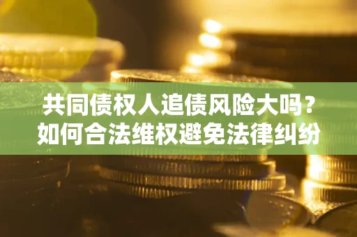 济南共同债权人追债风险大吗?如何合法维权避免法律纠纷? 济南共同债权人追债风险大吗?如何合法维权避免法律纠纷?
