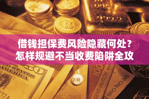 济南借钱担保费风险隐藏何处？怎样规避不当收费陷阱全攻略！