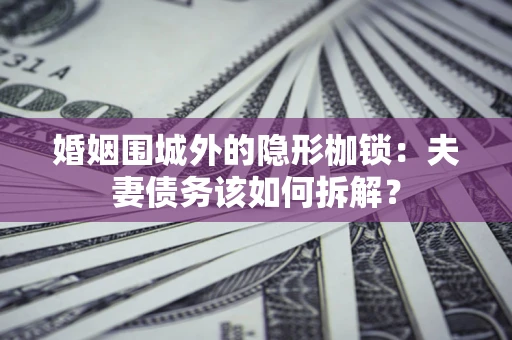 济南婚姻围城外的隐形枷锁：夫妻债务该如何拆解？