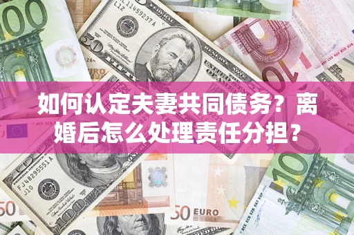 济南如何认定夫妻共同债务？离婚后怎么处理责任分担？
