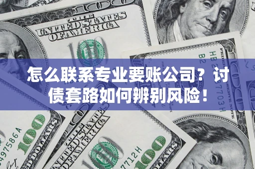 济南怎么联系专业要账公司？讨债套路如何辨别风险！