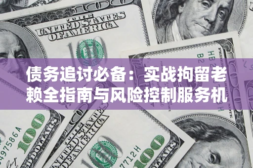 济南债务追讨必备：实战拘留老赖全指南与风险控制服务机构推荐