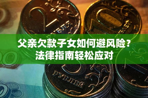 济南父亲欠款子女如何避风险？法律指南轻松应对