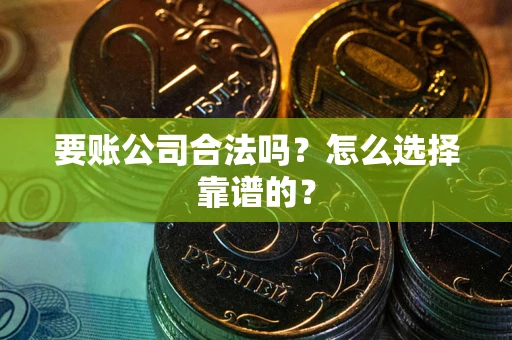济南要账公司合法吗？怎么选择靠谱的？