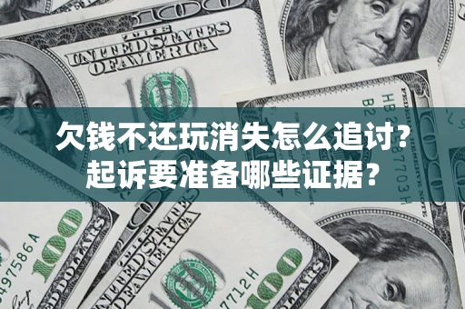 济南欠钱不还玩消失怎么追讨？起诉要准备哪些证据？