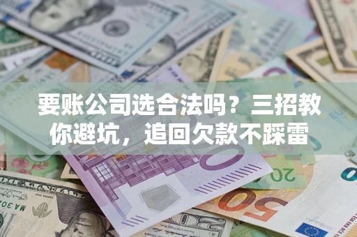 济南要账公司选合法吗？三招教你避坑，追回欠款不踩雷