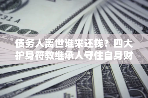 济南债务人离世谁来还钱？四大护身符教继承人守住自身财产