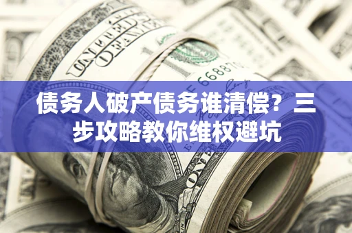 济南债务人破产债务谁清偿？三步攻略教你维权避坑