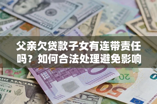 济南父亲欠贷款子女有连带责任吗？如何合法处理避免影响？