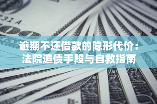 济南逾期不还借款的隐形代价：法院追债手段与自救指南