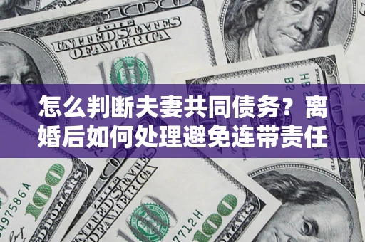 济南怎么判断夫妻共同债务？离婚后如何处理避免连带责任？