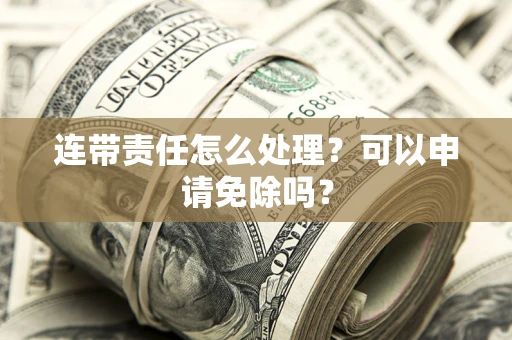 济南连带责任怎么处理？可以申请免除吗？