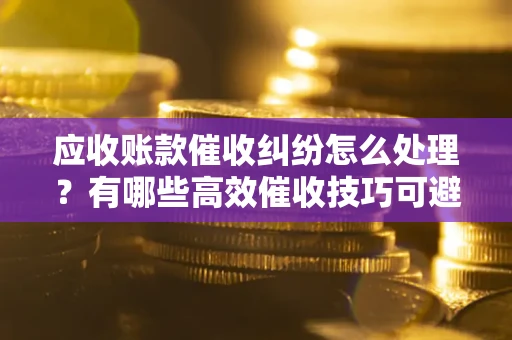 济南应收账款催收纠纷怎么处理？有哪些高效催收技巧可避免坏账？
