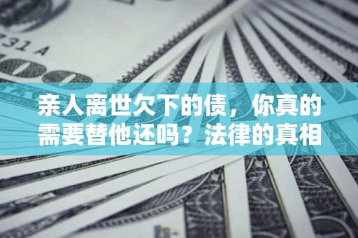 济南亲人离世欠下的债，你真的需要替他还吗？法律的真相或许与你想的不一样