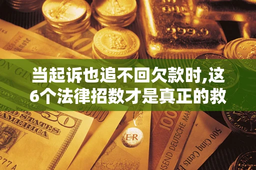 济南当起诉也追不回欠款时,这6个法律招数才是真正的救命稻草