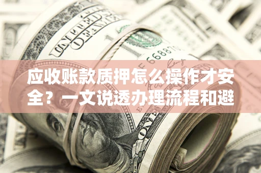 济南应收账款质押怎么操作才安全？一文说透办理流程和避险绝招